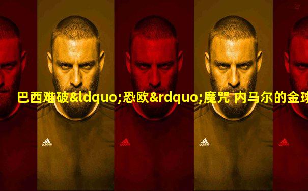 巴西难破“恐欧”魔咒 内马尔的金球梦还得等四年